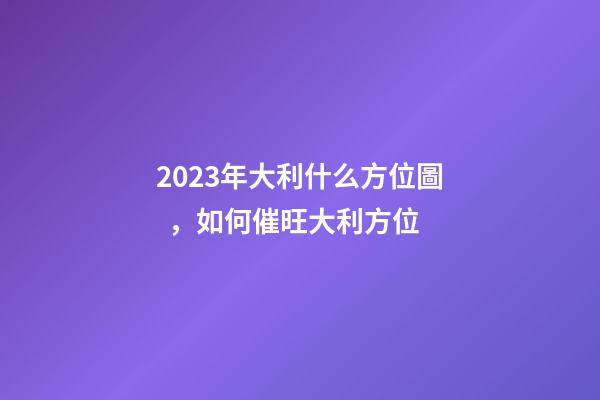2023年大利什么方位圖，如何催旺大利方位